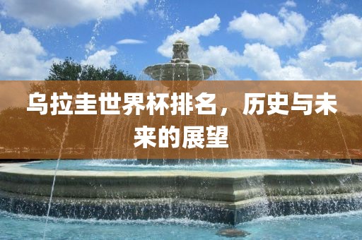 乌拉圭世界杯排名，历史与未来的展望广西贺州市华昌新材料有限公司