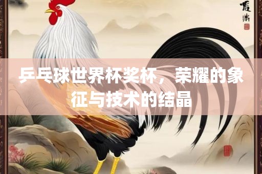 乒乓球世界杯奖杯，荣耀的象征与技术的结晶