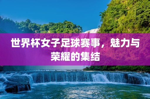世界杯女子足球赛事，魅力与荣耀的集结广西贺州市华昌新材料有限公司