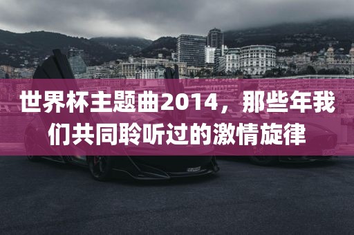 世界杯主题曲2014，那些年我们共同聆听过的激情旋律
