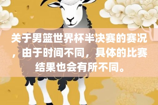 关于男篮世界杯半决赛的赛况，由于时间不同，具体的比赛结果也会有所不同。