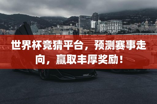世界杯竞猜平台，预测赛事走向，赢取丰厚奖励！