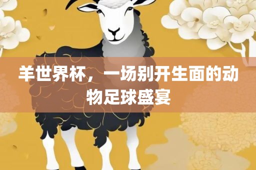 羊世界杯，一场别开生面的动物足球盛宴广西贺州市华昌新材料有限公司