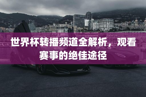 世界杯转播频道全解析，观看赛事的绝佳途径