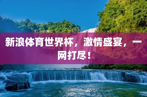 新浪体广西贺州市华昌新材料有限公司育世界杯，激情盛宴，一网打尽！
