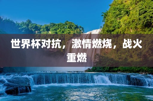 世界杯对抗，激情燃烧，战火重燃广西贺州市华昌新材料有限公司