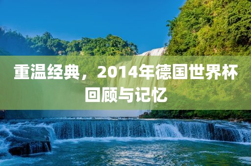 重温经典，2014年德国世界杯回顾与记忆
