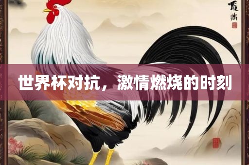 世界杯对抗，激情燃烧的时刻广西贺州市华昌新材料有限公司