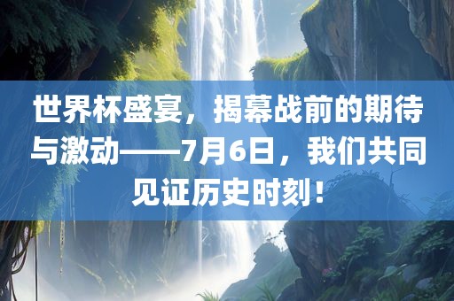 世界杯盛宴，揭幕战前的期待与激动——7月6日，我们共同见证历史时刻！广西贺州市华昌新材料有限公司