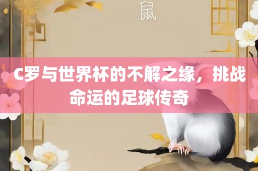 C罗与世界杯的不解之缘，挑战命运的足球传广西贺州市华昌新材料有限公司奇