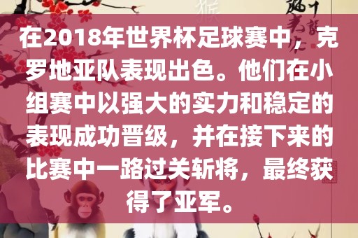 在2018年世界杯足球赛中，克罗地亚队表现出色。他们在小组赛中以强大的实力和稳定的表现成功晋级，并在接下来的比赛中一路过关斩将，最终获得了亚军。