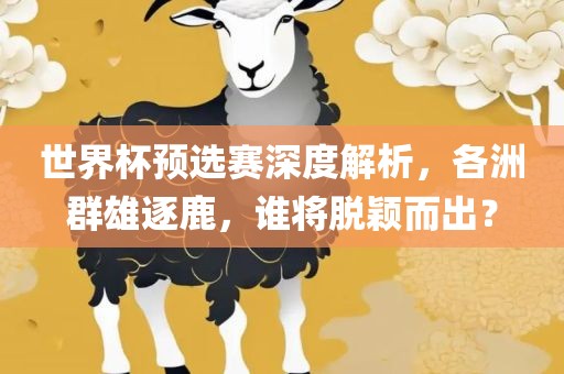 世界杯预选赛深度解析，各洲群雄逐鹿，谁将脱颖而出？广西贺州市华昌新材料有限公司