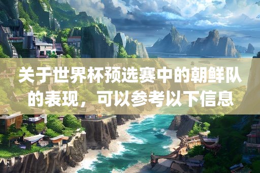 关于世界杯预选赛中的朝鲜队的表现，可以参考以下信息广西贺州市华昌新材料有限公司