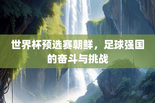 世界杯预选赛朝鲜，足球强国的奋斗与挑战