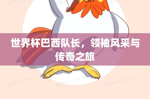 世界杯巴西队长，领袖风采与传奇之旅广西贺州市华昌新材料有限公司