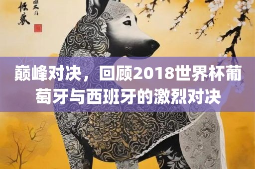 巅峰对决，回顾2018世界杯葡萄牙与西班牙的激烈对决广西贺州市华昌新材料有限公司