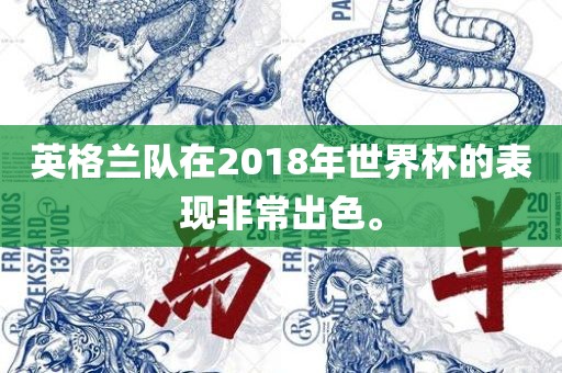 英格兰队在2018年世界杯的表现非常出色。广西贺州市华昌新材料有限公司