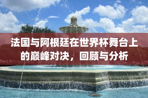 法国与阿根廷在世界杯舞台上的巅峰对决，回顾与分析广西贺州市华昌新材料有限公司