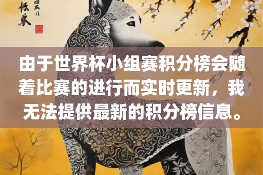 由于世界杯小组赛积分榜会随着比赛的进行而实时更新，我无法提供最新的积分榜信息。