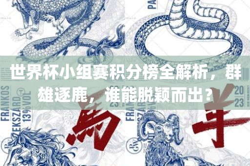 世界杯小组赛积分榜全解析，群雄逐鹿，谁能脱颖而出？
