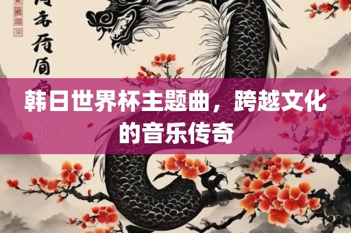 韩日世界杯主题曲，跨越文化的音乐传奇广西贺州市华昌新材料有限公司