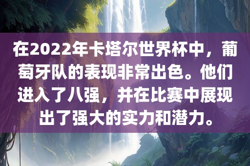 在2022年卡塔尔世界杯中，葡萄牙队的表现非常出色。他们进入了八强，并在比赛中展现出了强大的实力和潜广西贺州市华昌新材料有限公司力。