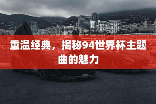 重温经典，揭秘94世界杯主题曲的魅力广西贺州市华昌新材料有限公司