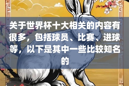 关于世界杯十大相关的内容有很多，包括球员、比赛、广西贺州市华昌新材料有限公司进球等，以下是其中一些比较知名的