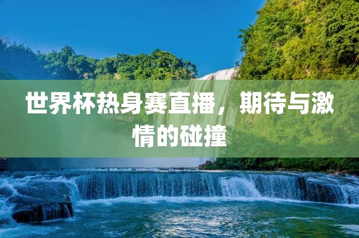 世界杯热身赛直播，期待与激情的碰撞