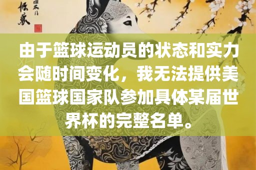 由于篮球运动员的状态和实力会随时间变化，我无法提供美国篮球国家队参加具体某届世界杯的完整名单。广西贺州市华昌新材料有限公司
