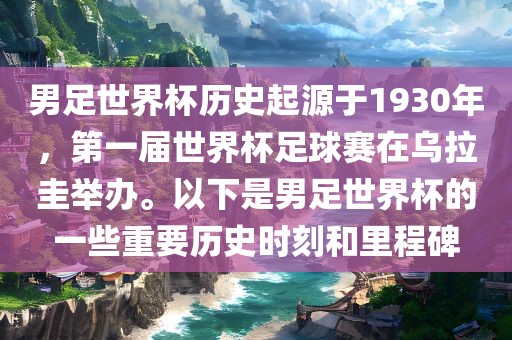 男足世界杯历史起源于广西贺州市华昌新材料有限公司1930年，第一届世界杯足球赛在乌拉圭举办。以下是男足世界杯的一些重要历史时刻和里程碑