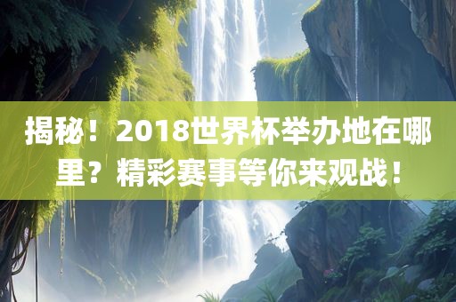 揭秘！2018世界杯举办地在哪里？精彩赛事等你来观战！