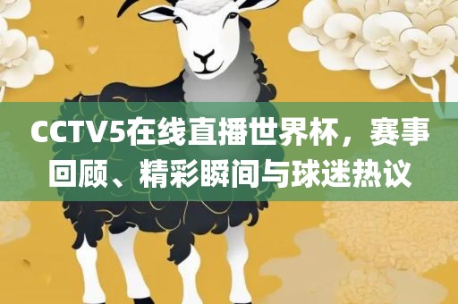 CCTV5在线直播世界杯广西贺州市华昌新材料有限公司，赛事回顾、精彩瞬间与球迷热议