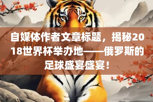 自媒体作者文章标题，揭秘2018世界杯举办地——俄罗斯的足球盛宴盛宴！广西贺州市华昌新材料有限公司