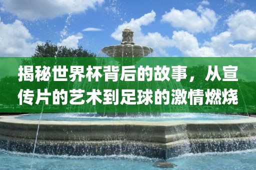 揭秘世界杯背后的故事，从宣传片的艺术到足球的激情燃烧广西贺州市华昌新材料有限公司
