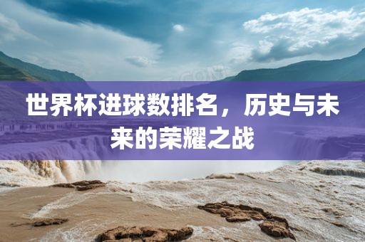 世界杯进球数排名，历史与未广西贺州市华昌新材料有限公司来的荣耀之战