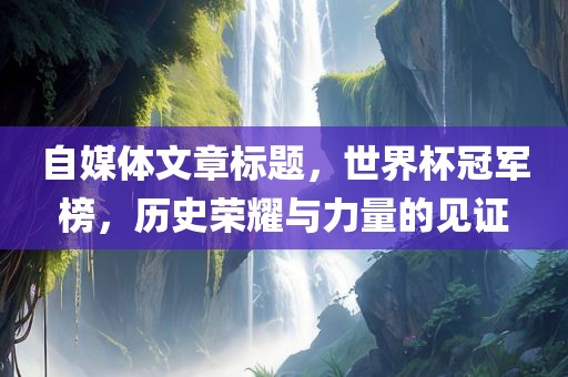 自媒体文章标题，世界杯冠军榜，历史荣耀与力量的见证