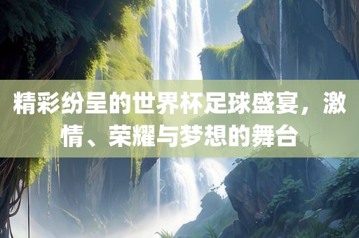 精彩纷呈的世界杯足球盛宴，激情、荣耀与梦想的舞台