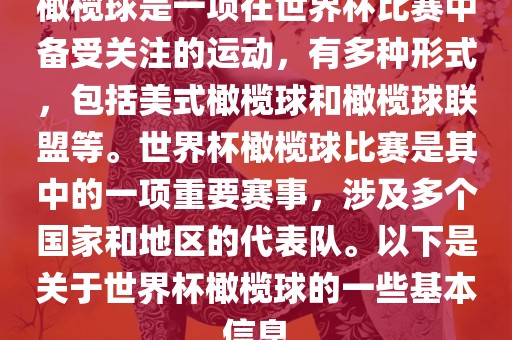 橄榄球是一项在世界杯比赛中备受关注的运动，有多种形式，包括美式橄榄球和橄榄球联盟等。世界杯橄榄球比赛是其中的一项重要赛事，涉及多个国家和地区的代表队。以下是关于世界杯橄榄球的一些基本信息