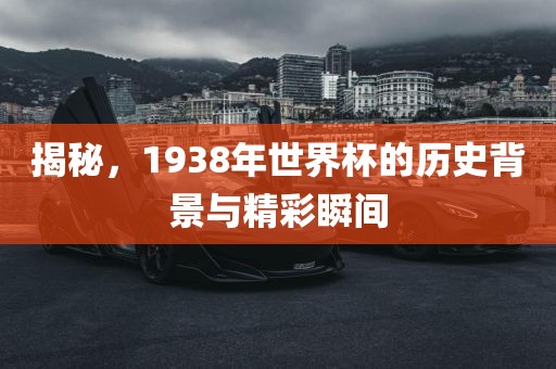 揭秘，1938年世界杯的历史背景与精彩瞬间
