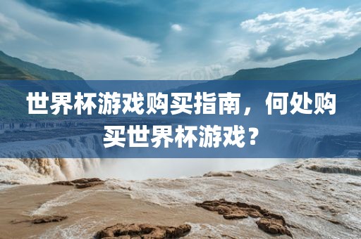 世界杯游戏购买指南，何处购买世界杯游戏？广西贺州市华昌新材料有限公司