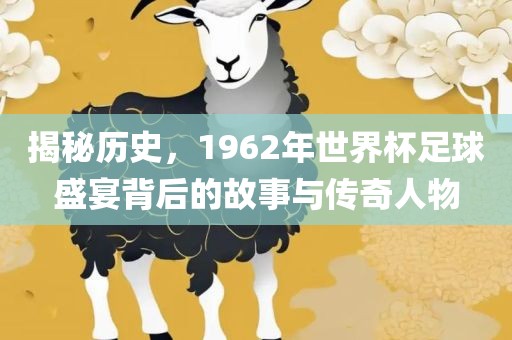 揭秘历史，1962年世界杯足球盛宴背后的故事与传奇人物