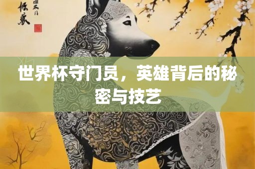 世界杯守门员，英雄背后的秘密与技艺