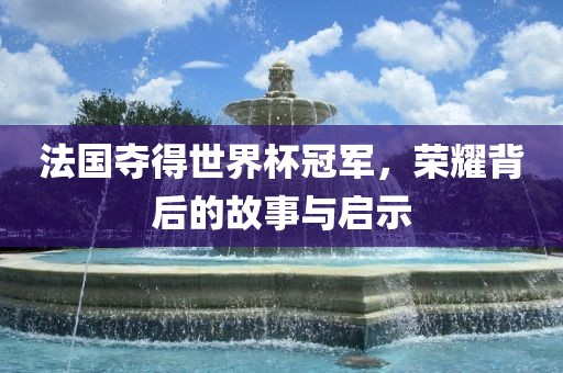 法国夺得世界杯冠军，荣耀背后的故事与启示