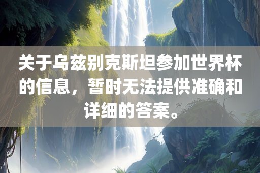 关于乌兹别克斯坦参加世界杯的信息，暂时无法提供准确和详细的答案。广西贺州市华昌新材料有限公司