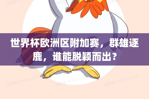 世界杯欧洲区附加赛，群雄逐鹿，谁能脱颖而出？广西贺州市华昌新材料有限公司