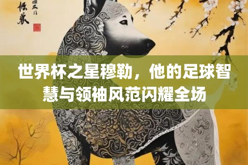 世界杯之星穆勒，他的足球智慧与领袖风范闪耀全场广西贺州市华昌新材料有限公司