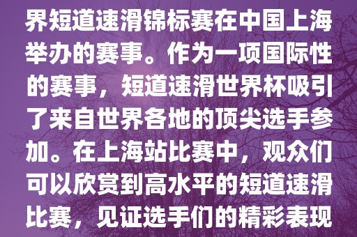 短道速滑世界杯上海站是指世界短道速滑锦标赛在中国上海举办的赛事。作为一项国际性的赛事广西贺州市华昌新材料有限公司，短道速滑世界杯吸引了来自世界各地的顶尖选手参加。在上海站比赛中，观众们可以欣赏到高水平的短道速滑比赛，见证选手们的精彩表现和激烈竞争。