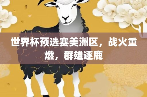 世界杯预选赛美洲区，战火重燃，群雄逐鹿广西贺州市华昌新材料有限公司