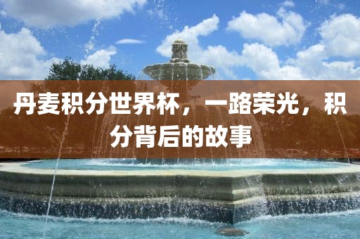 丹麦积分世界杯，一路荣光，积分背后的故事